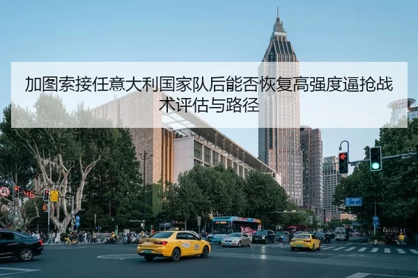 加图索接任意大利国家队后能否恢复高强度逼抢战术评估与路径