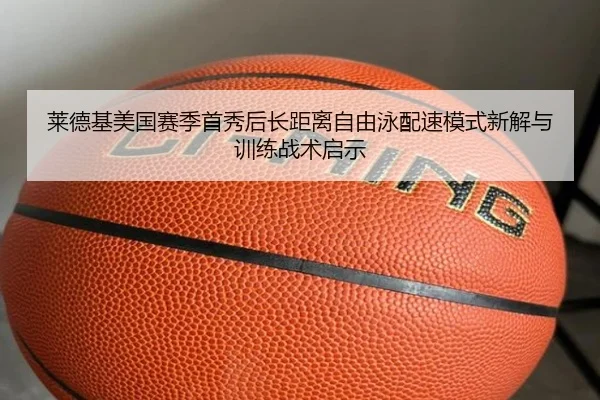 莱德基美国赛季首秀后长距离自由泳配速模式新解与训练战术启示